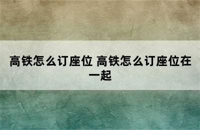 高铁怎么订座位 高铁怎么订座位在一起